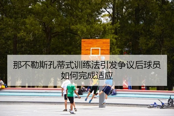 那不勒斯孔蒂式训练法引发争议后球员如何完成适应